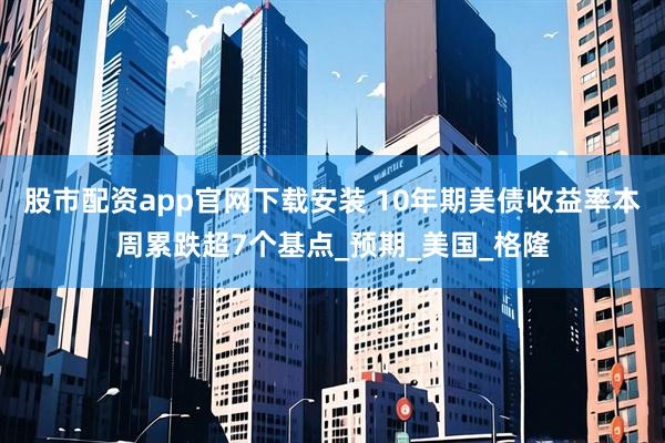 股市配资app官网下载安装 10年期美债收益率本周累跌超7个基点_预期_美国_格隆