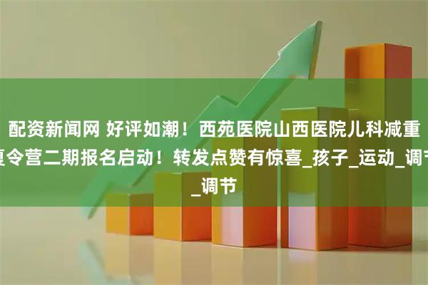 配资新闻网 好评如潮！西苑医院山西医院儿科减重夏令营二期报名启动！转发点赞有惊喜_孩子_运动_调节