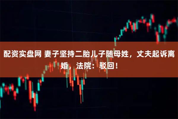 配资实盘网 妻子坚持二胎儿子随母姓，丈夫起诉离婚，法院：驳回！