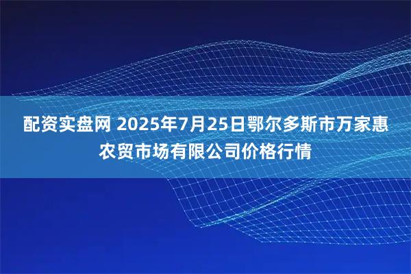 配资实盘网 2025年7月25日鄂尔多斯市万家惠农贸市场有限公司价格行情