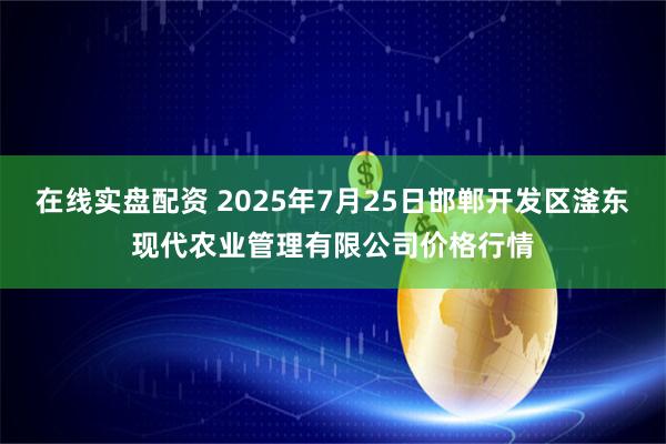 在线实盘配资 2025年7月25日邯郸开发区滏东现代农业管理有限公司价格行情