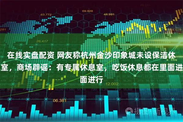 在线实盘配资 网友称杭州金沙印象城未设保洁休息室，商场辟谣：有专属休息室，吃饭休息都在里面进行