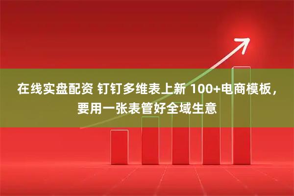 在线实盘配资 钉钉多维表上新 100+电商模板，要用一张表管好全域生意
