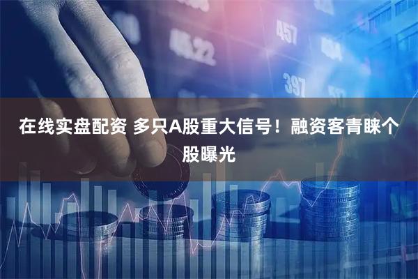 在线实盘配资 多只A股重大信号！融资客青睐个股曝光