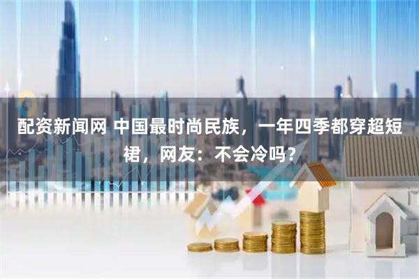 配资新闻网 中国最时尚民族，一年四季都穿超短裙，网友：不会冷吗？