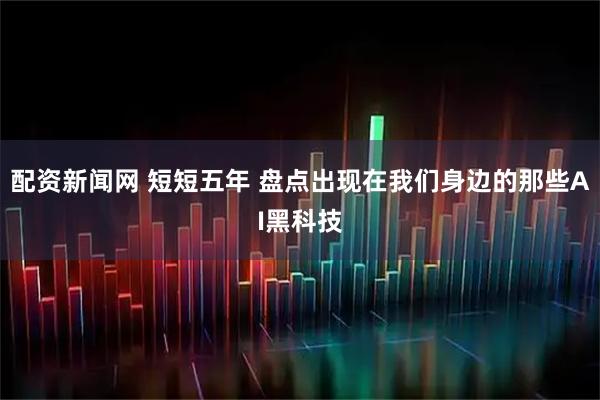 配资新闻网 短短五年 盘点出现在我们身边的那些AI黑科技