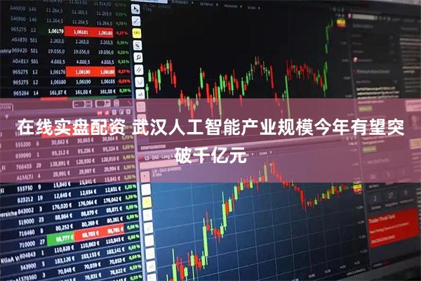 在线实盘配资 武汉人工智能产业规模今年有望突破千亿元