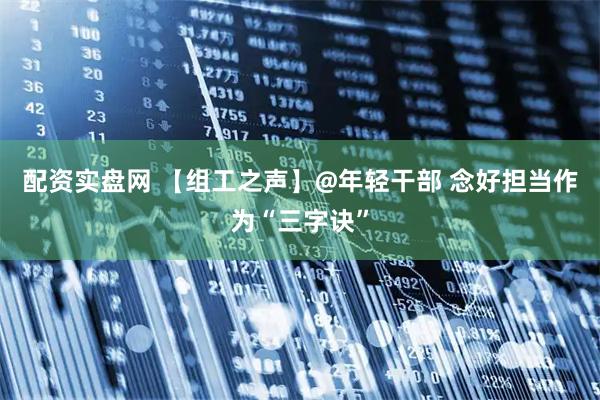 配资实盘网 【组工之声】@年轻干部 念好担当作为“三字诀”