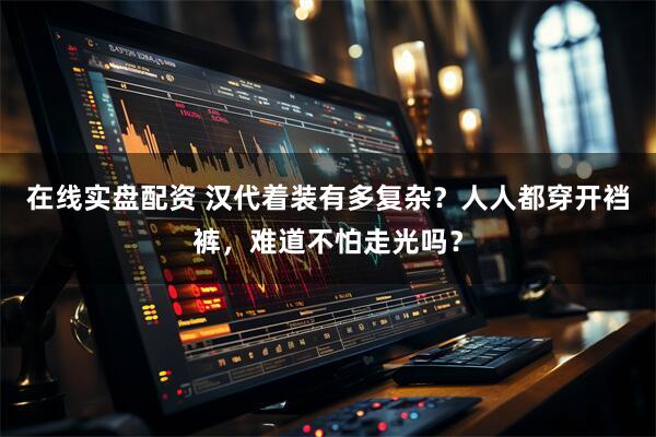 在线实盘配资 汉代着装有多复杂？人人都穿开裆裤，难道不怕走光吗？