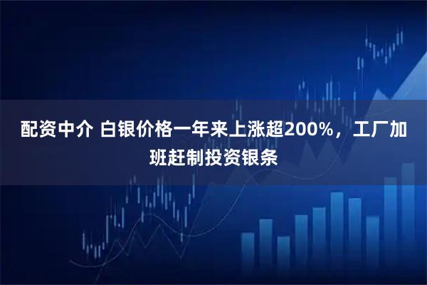 配资中介 白银价格一年来上涨超200%，工厂加班赶制投资银条